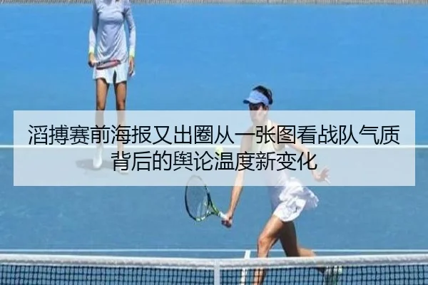 滔搏赛前海报又出圈从一张图看战队气质背后的舆论温度新变化