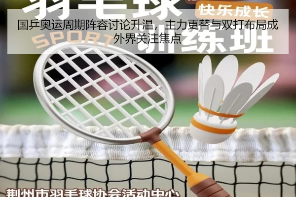 国乒奥运周期阵容讨论升温，主力更替与双打布局成外界关注焦点